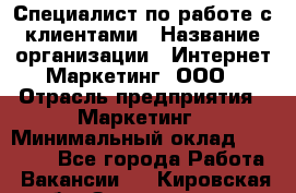 Специалист по работе с клиентами › Название организации ­ Интернет-Маркетинг, ООО › Отрасль предприятия ­ Маркетинг › Минимальный оклад ­ 35 000 - Все города Работа » Вакансии   . Кировская обл.,Захарищево п.